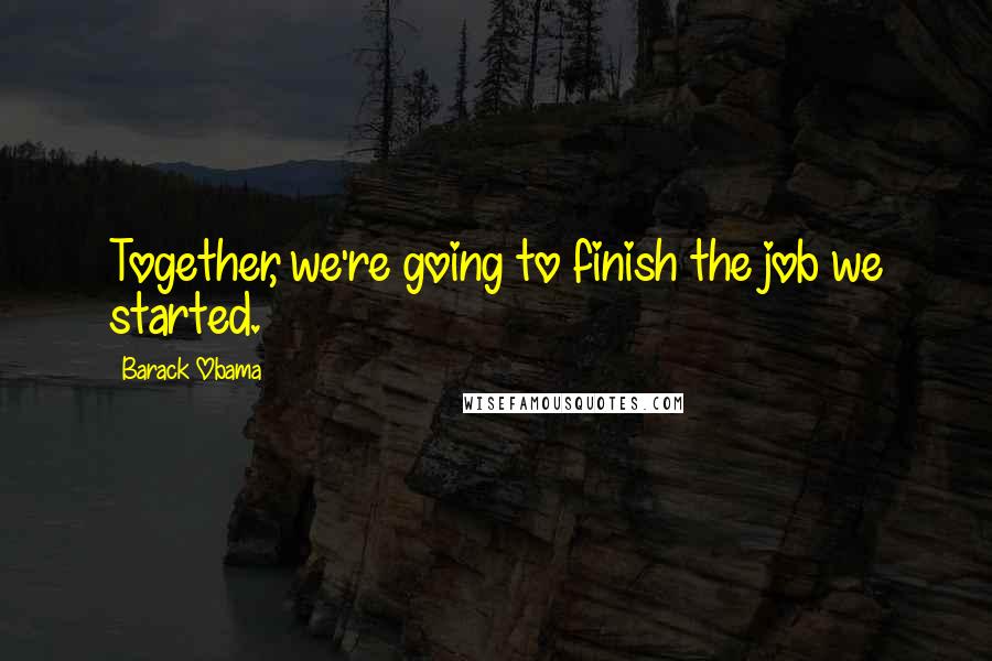 Barack Obama Quotes: Together, we're going to finish the job we started.