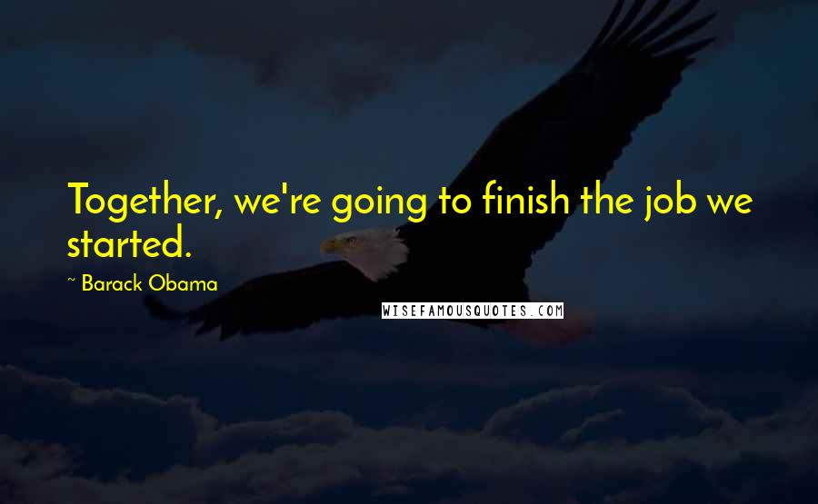 Barack Obama Quotes: Together, we're going to finish the job we started.