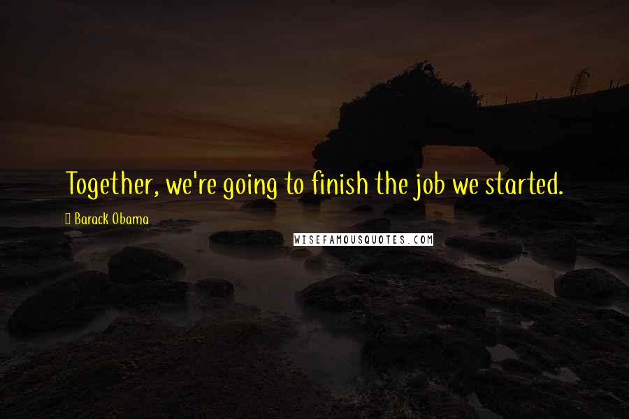 Barack Obama Quotes: Together, we're going to finish the job we started.