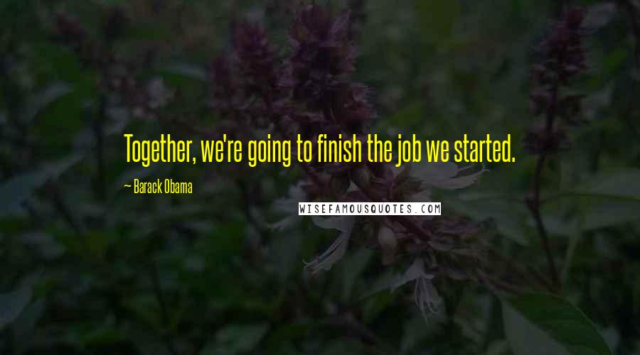 Barack Obama Quotes: Together, we're going to finish the job we started.