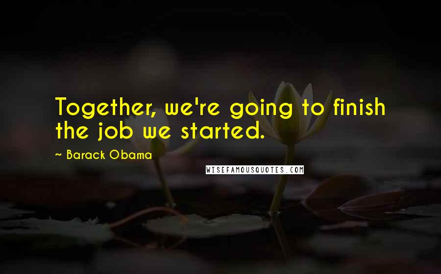 Barack Obama Quotes: Together, we're going to finish the job we started.