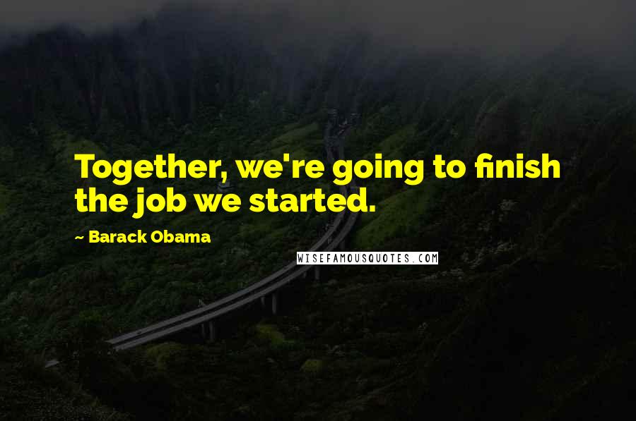 Barack Obama Quotes: Together, we're going to finish the job we started.