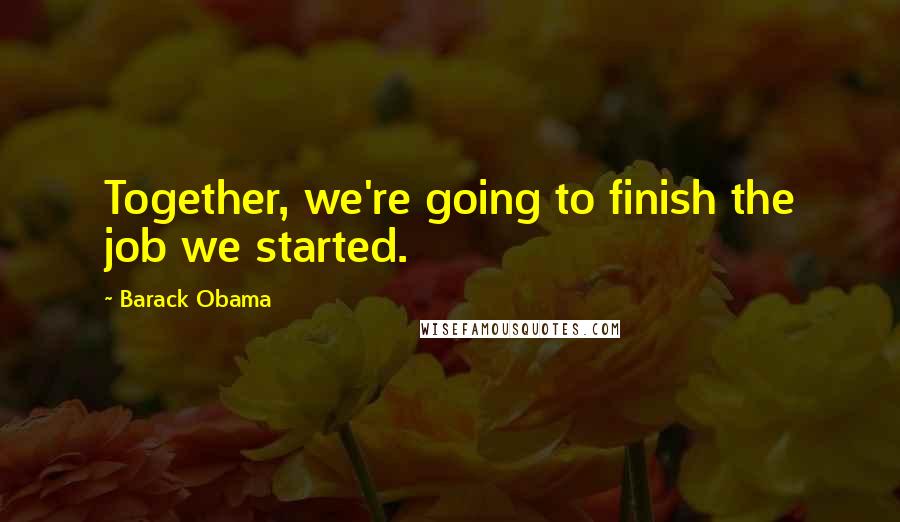 Barack Obama Quotes: Together, we're going to finish the job we started.