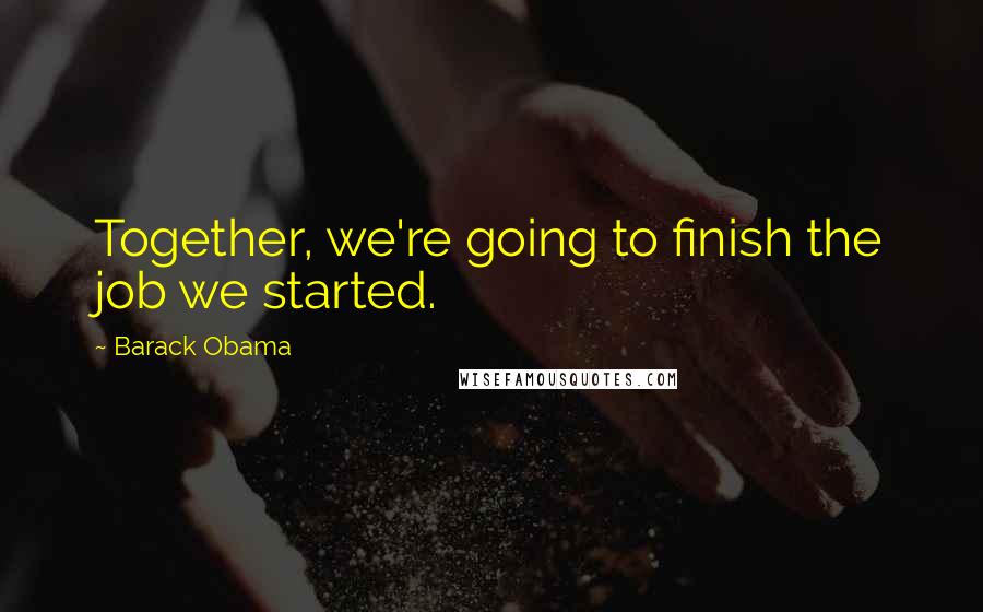 Barack Obama Quotes: Together, we're going to finish the job we started.