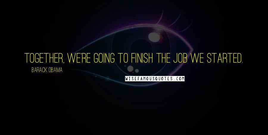 Barack Obama Quotes: Together, we're going to finish the job we started.