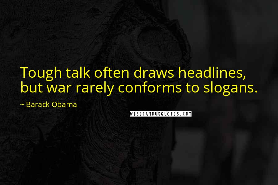 Barack Obama Quotes: Tough talk often draws headlines, but war rarely conforms to slogans.