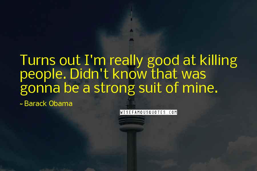 Barack Obama Quotes: Turns out I'm really good at killing people. Didn't know that was gonna be a strong suit of mine.