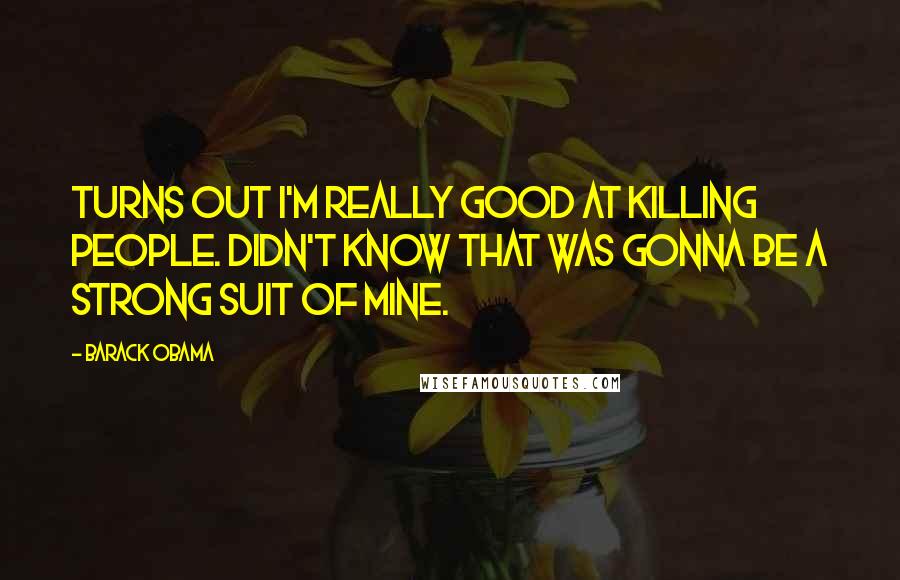 Barack Obama Quotes: Turns out I'm really good at killing people. Didn't know that was gonna be a strong suit of mine.