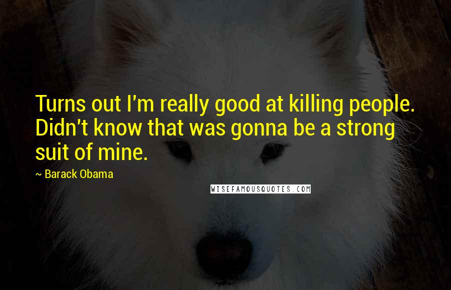 Barack Obama Quotes: Turns out I'm really good at killing people. Didn't know that was gonna be a strong suit of mine.