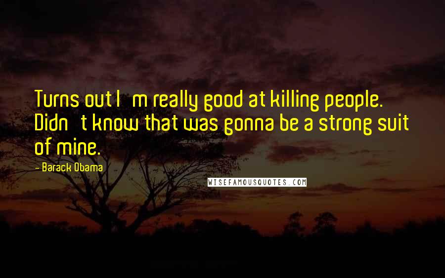 Barack Obama Quotes: Turns out I'm really good at killing people. Didn't know that was gonna be a strong suit of mine.