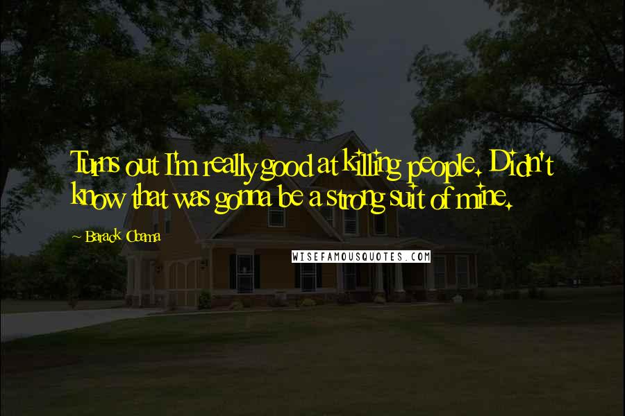 Barack Obama Quotes: Turns out I'm really good at killing people. Didn't know that was gonna be a strong suit of mine.