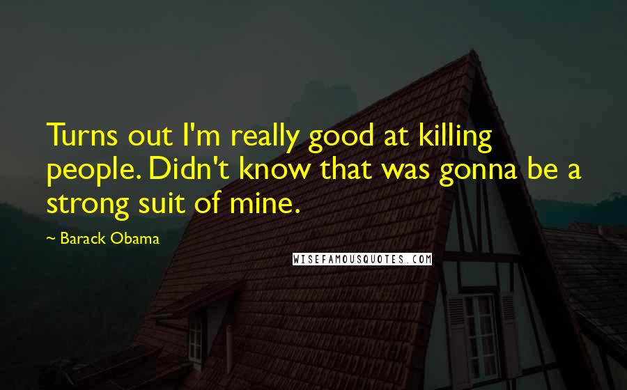 Barack Obama Quotes: Turns out I'm really good at killing people. Didn't know that was gonna be a strong suit of mine.