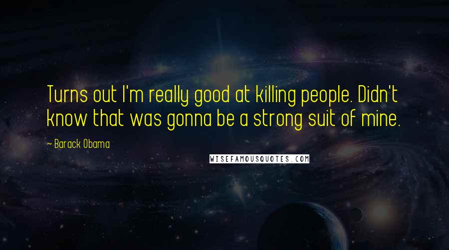 Barack Obama Quotes: Turns out I'm really good at killing people. Didn't know that was gonna be a strong suit of mine.