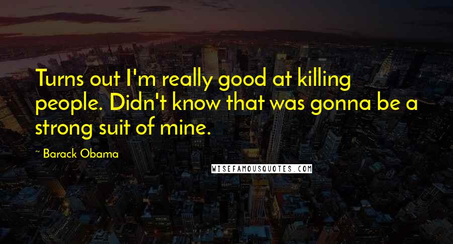 Barack Obama Quotes: Turns out I'm really good at killing people. Didn't know that was gonna be a strong suit of mine.