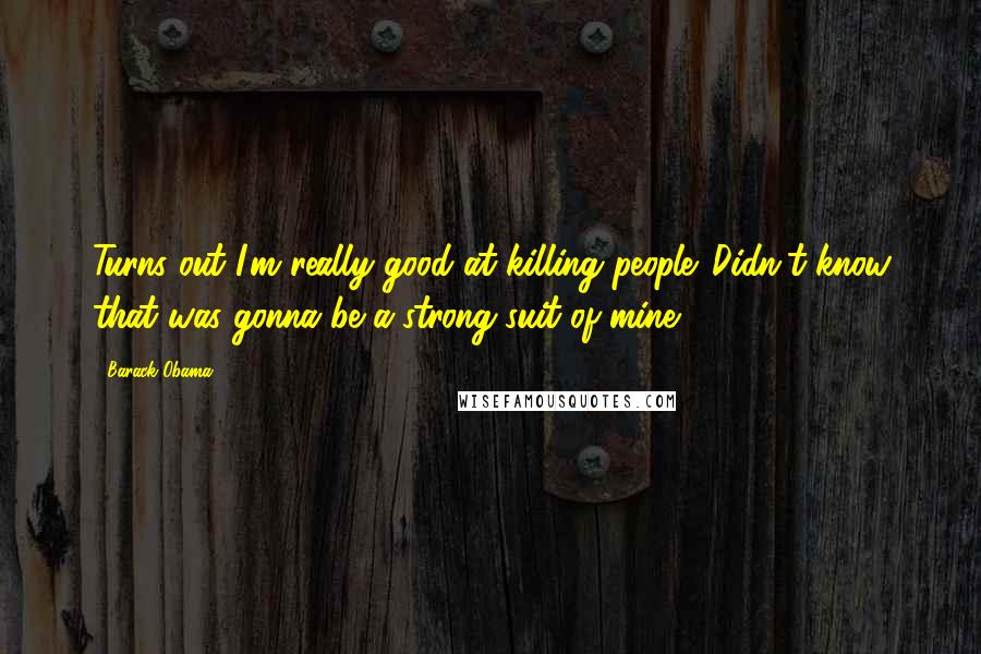 Barack Obama Quotes: Turns out I'm really good at killing people. Didn't know that was gonna be a strong suit of mine.