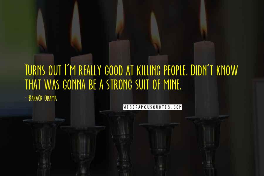 Barack Obama Quotes: Turns out I'm really good at killing people. Didn't know that was gonna be a strong suit of mine.