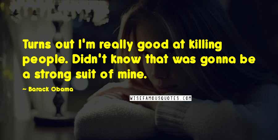 Barack Obama Quotes: Turns out I'm really good at killing people. Didn't know that was gonna be a strong suit of mine.