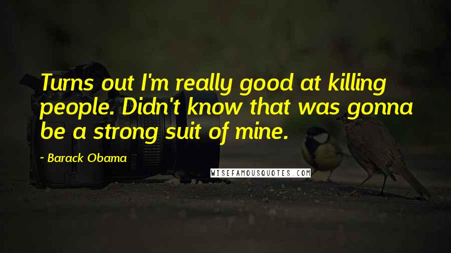 Barack Obama Quotes: Turns out I'm really good at killing people. Didn't know that was gonna be a strong suit of mine.