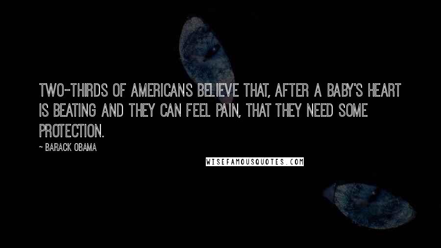 Barack Obama Quotes: Two-thirds of Americans believe that, after a baby's heart is beating and they can feel pain, that they need some protection.