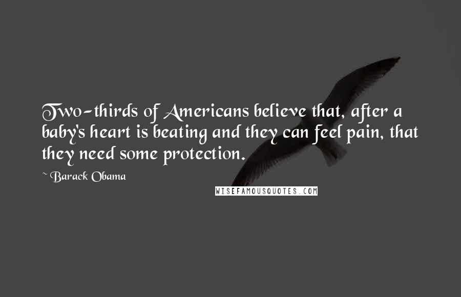 Barack Obama Quotes: Two-thirds of Americans believe that, after a baby's heart is beating and they can feel pain, that they need some protection.