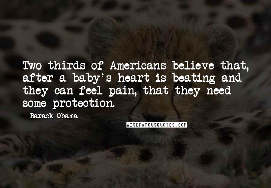 Barack Obama Quotes: Two-thirds of Americans believe that, after a baby's heart is beating and they can feel pain, that they need some protection.