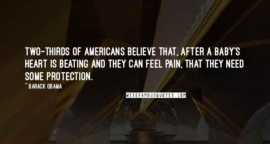 Barack Obama Quotes: Two-thirds of Americans believe that, after a baby's heart is beating and they can feel pain, that they need some protection.