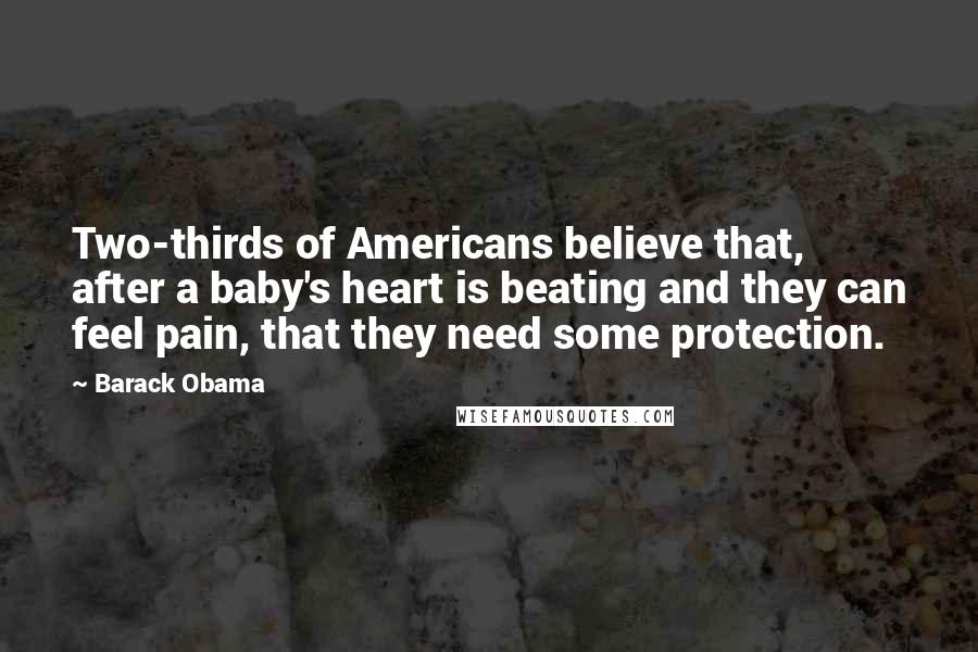 Barack Obama Quotes: Two-thirds of Americans believe that, after a baby's heart is beating and they can feel pain, that they need some protection.