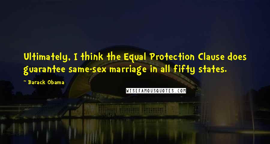 Barack Obama Quotes: Ultimately, I think the Equal Protection Clause does guarantee same-sex marriage in all fifty states.