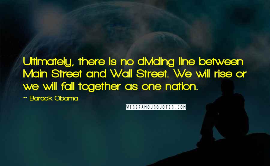 Barack Obama Quotes: Ultimately, there is no dividing line between Main Street and Wall Street. We will rise or we will fall together as one nation.