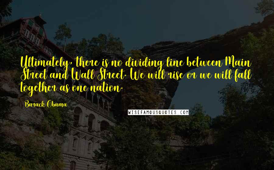 Barack Obama Quotes: Ultimately, there is no dividing line between Main Street and Wall Street. We will rise or we will fall together as one nation.