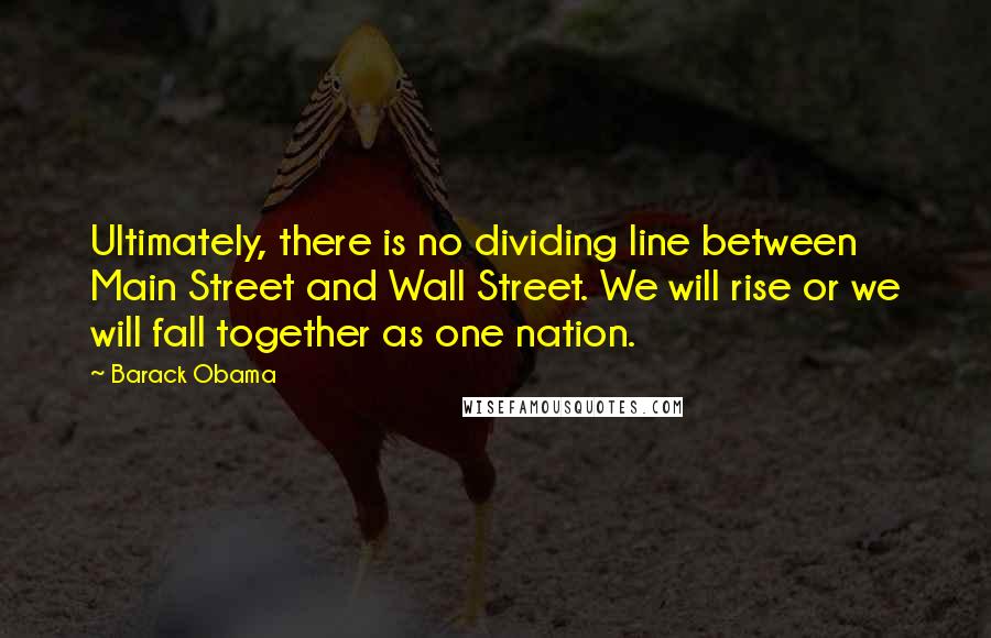 Barack Obama Quotes: Ultimately, there is no dividing line between Main Street and Wall Street. We will rise or we will fall together as one nation.