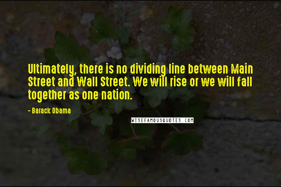 Barack Obama Quotes: Ultimately, there is no dividing line between Main Street and Wall Street. We will rise or we will fall together as one nation.