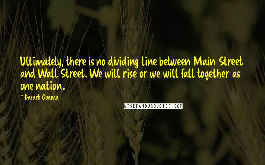Barack Obama Quotes: Ultimately, there is no dividing line between Main Street and Wall Street. We will rise or we will fall together as one nation.
