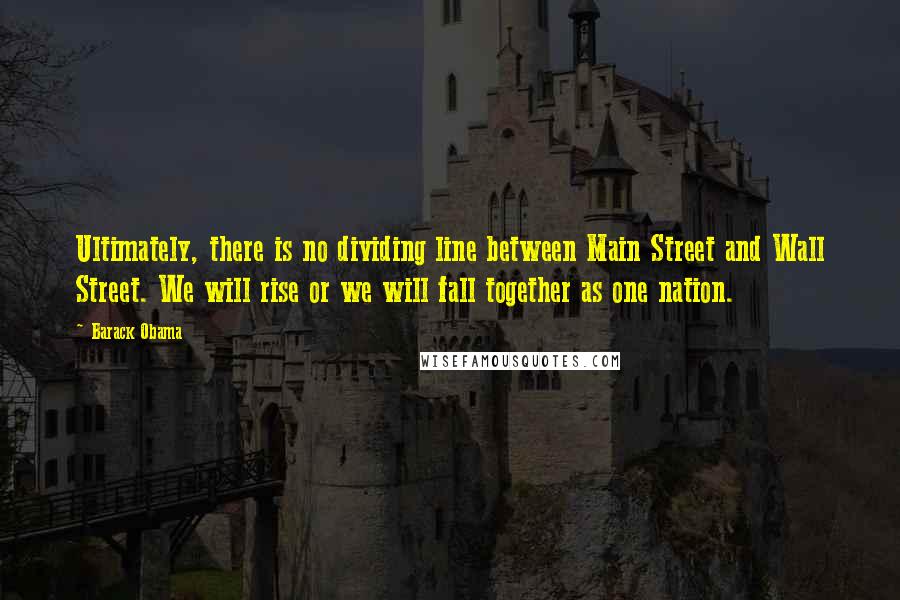 Barack Obama Quotes: Ultimately, there is no dividing line between Main Street and Wall Street. We will rise or we will fall together as one nation.