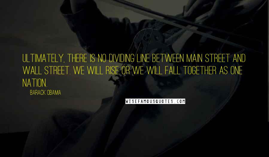 Barack Obama Quotes: Ultimately, there is no dividing line between Main Street and Wall Street. We will rise or we will fall together as one nation.