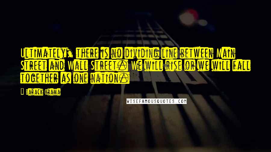 Barack Obama Quotes: Ultimately, there is no dividing line between Main Street and Wall Street. We will rise or we will fall together as one nation.