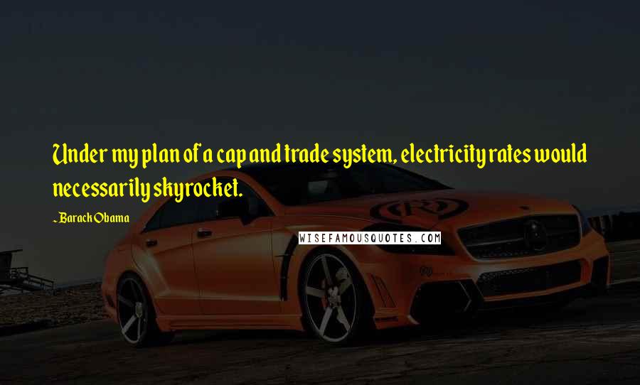 Barack Obama Quotes: Under my plan of a cap and trade system, electricity rates would necessarily skyrocket.
