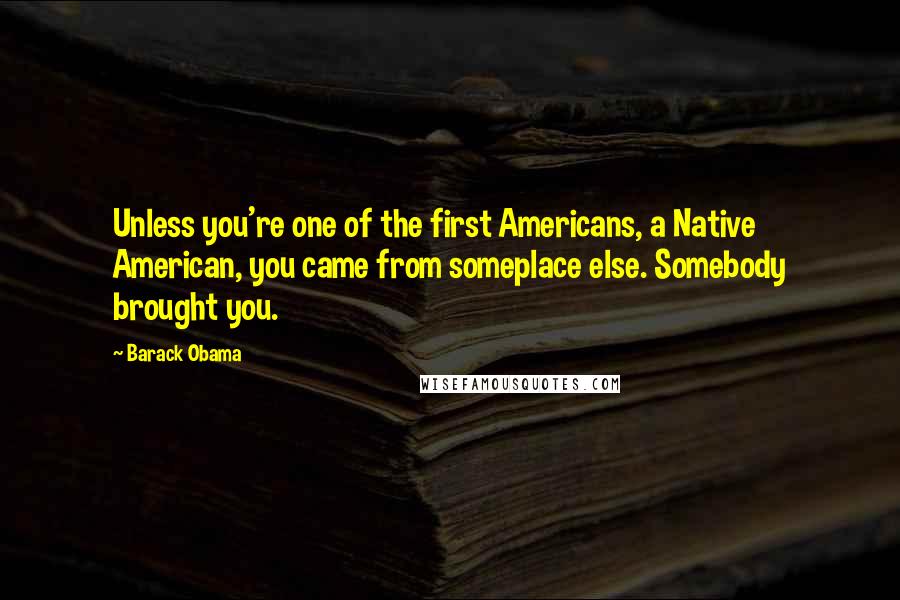 Barack Obama Quotes: Unless you're one of the first Americans, a Native American, you came from someplace else. Somebody brought you.