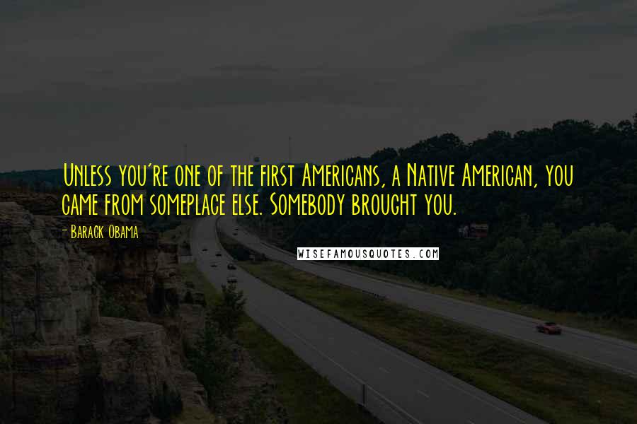 Barack Obama Quotes: Unless you're one of the first Americans, a Native American, you came from someplace else. Somebody brought you.