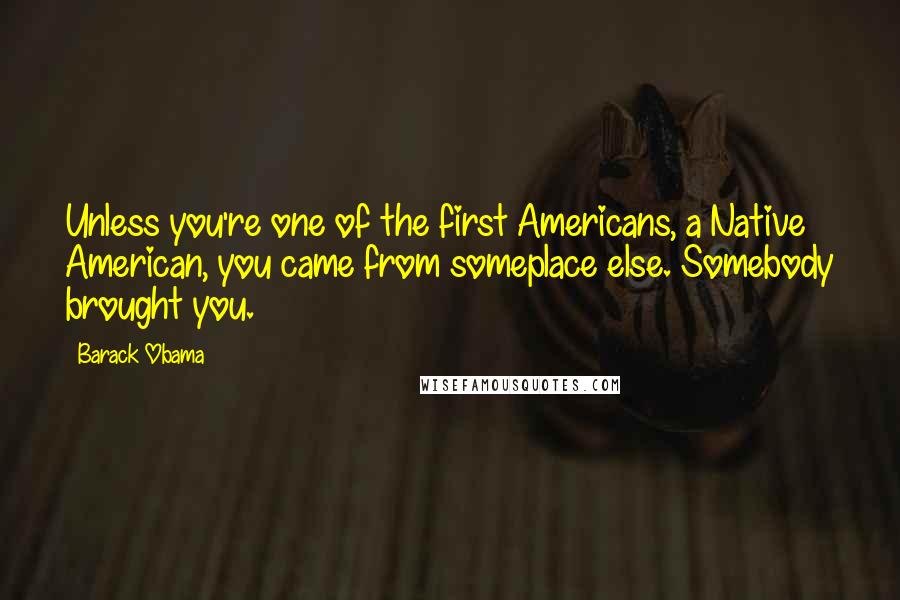 Barack Obama Quotes: Unless you're one of the first Americans, a Native American, you came from someplace else. Somebody brought you.