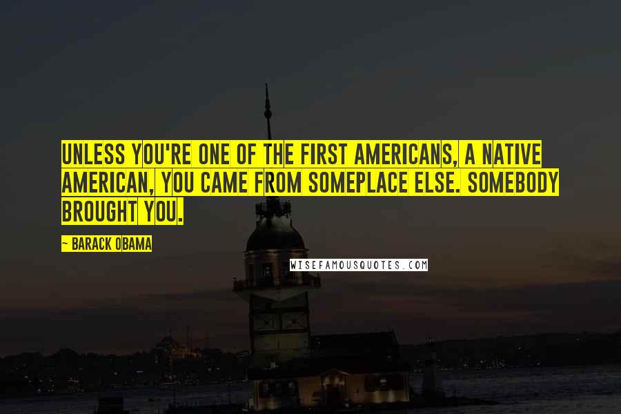 Barack Obama Quotes: Unless you're one of the first Americans, a Native American, you came from someplace else. Somebody brought you.