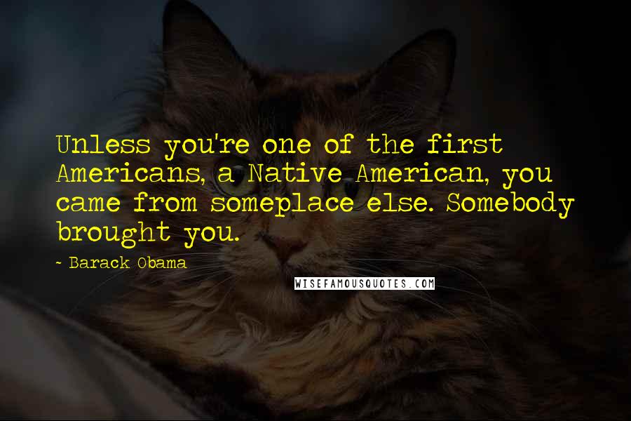 Barack Obama Quotes: Unless you're one of the first Americans, a Native American, you came from someplace else. Somebody brought you.