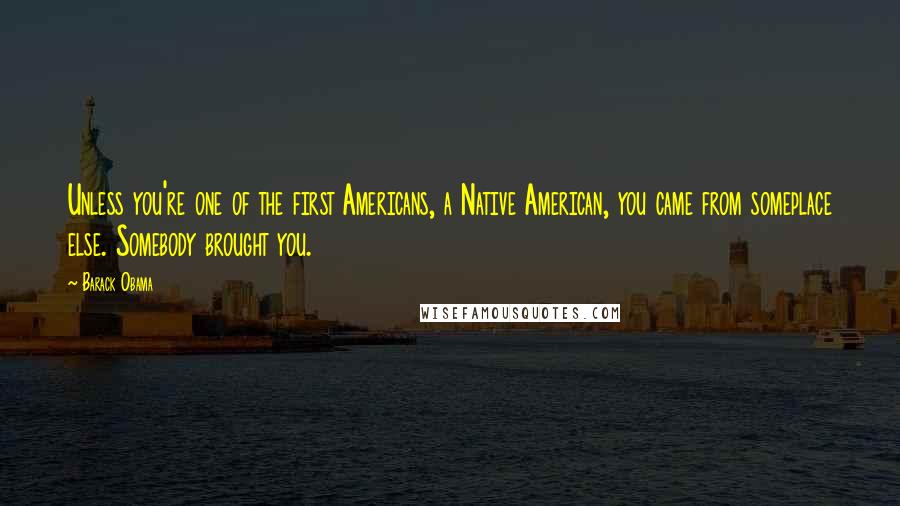 Barack Obama Quotes: Unless you're one of the first Americans, a Native American, you came from someplace else. Somebody brought you.