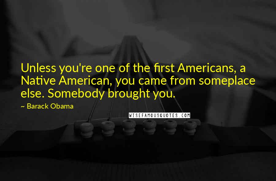 Barack Obama Quotes: Unless you're one of the first Americans, a Native American, you came from someplace else. Somebody brought you.