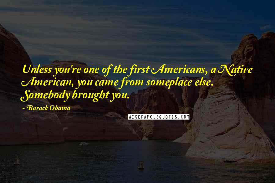 Barack Obama Quotes: Unless you're one of the first Americans, a Native American, you came from someplace else. Somebody brought you.