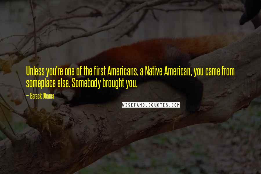 Barack Obama Quotes: Unless you're one of the first Americans, a Native American, you came from someplace else. Somebody brought you.