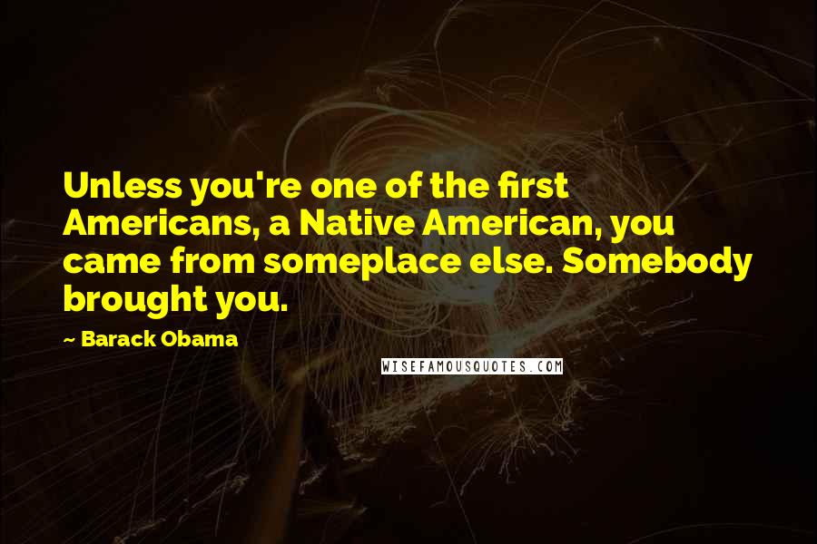 Barack Obama Quotes: Unless you're one of the first Americans, a Native American, you came from someplace else. Somebody brought you.