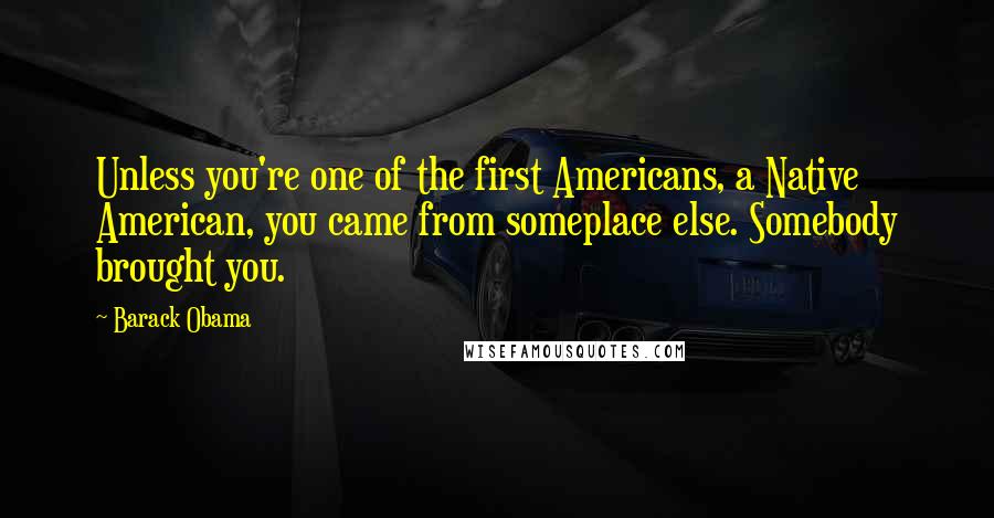 Barack Obama Quotes: Unless you're one of the first Americans, a Native American, you came from someplace else. Somebody brought you.