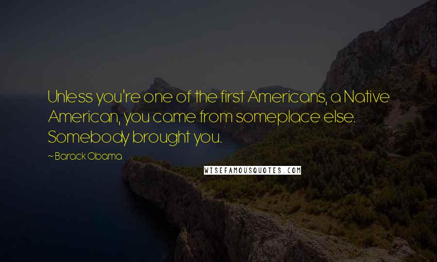 Barack Obama Quotes: Unless you're one of the first Americans, a Native American, you came from someplace else. Somebody brought you.