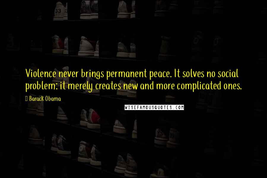 Barack Obama Quotes: Violence never brings permanent peace. It solves no social problem: it merely creates new and more complicated ones.